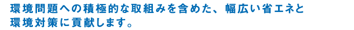 環境問題への積極的な取組みを含めた、幅広い省エネと環境対策に貢献します。