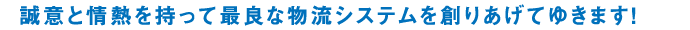 誠意と情熱を持って最良な物流システムを創りあげてゆきます!